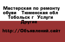 Мастерская по ремонту обуви - Тюменская обл., Тобольск г. Услуги » Другие   